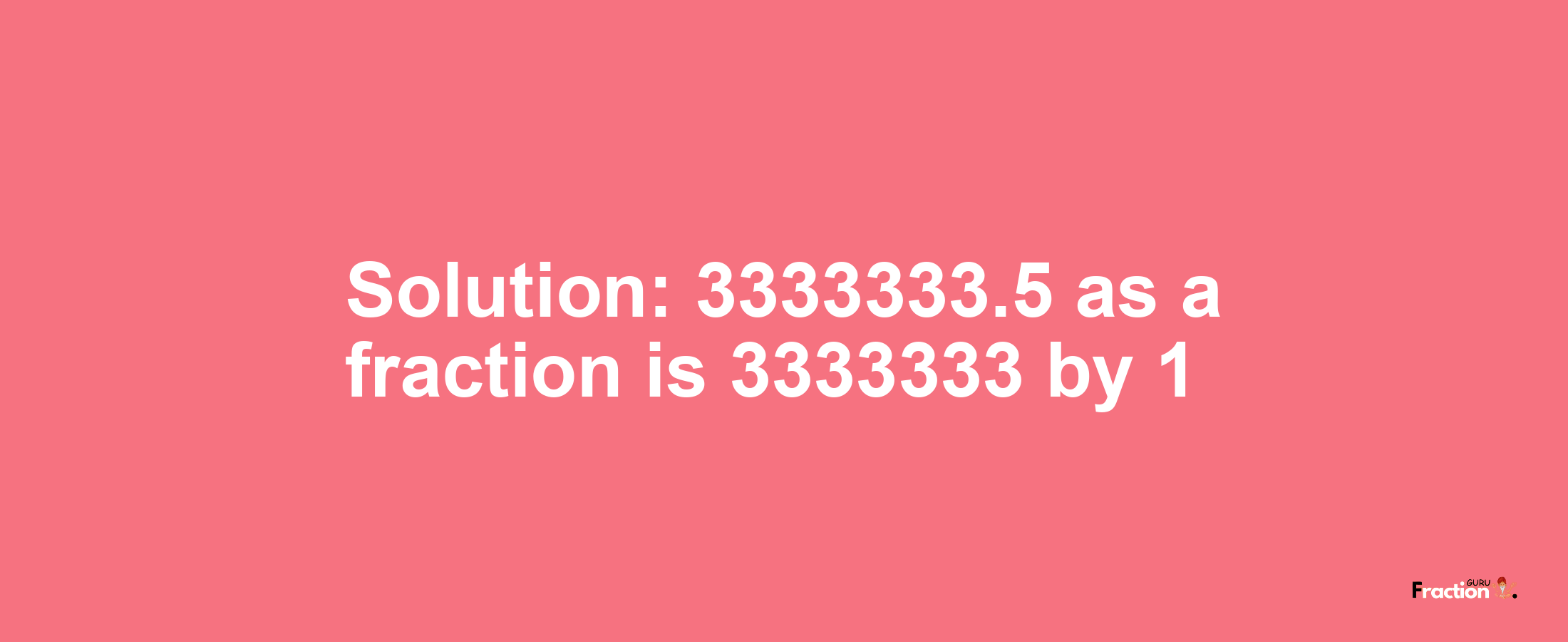 Solution:3333333.5 as a fraction is 3333333/1